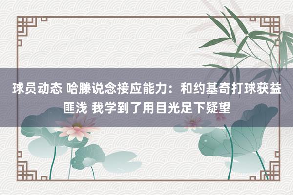 球员动态 哈滕说念接应能力：和约基奇打球获益匪浅 我学到了用目光足下疑望