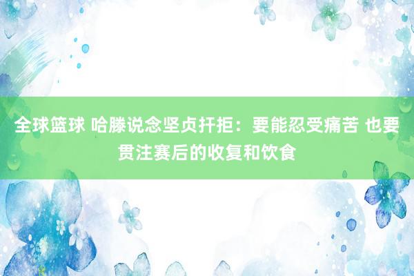 全球篮球 哈滕说念坚贞扞拒：要能忍受痛苦 也要贯注赛后的收复和饮食