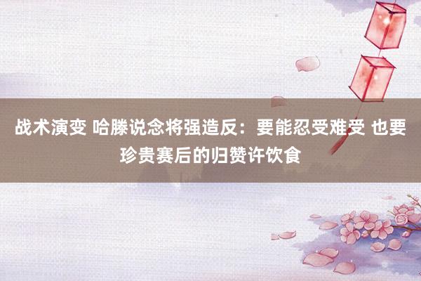 战术演变 哈滕说念将强造反：要能忍受难受 也要珍贵赛后的归赞许饮食