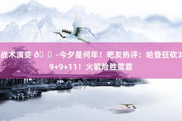 战术演变 😭今夕是何年！吧友热评：哈登狂砍39+9+11！火箭险胜雷霆