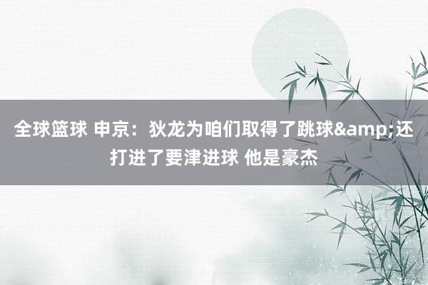 全球篮球 申京：狄龙为咱们取得了跳球&还打进了要津进球 他是豪杰