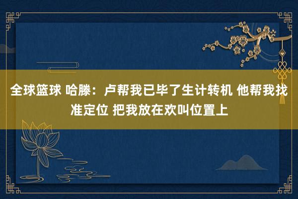 全球篮球 哈滕：卢帮我已毕了生计转机 他帮我找准定位 把我放在欢叫位置上