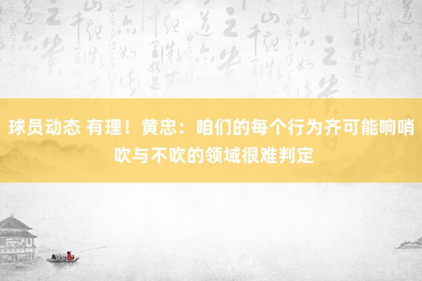 球员动态 有理！黄忠：咱们的每个行为齐可能响哨 吹与不吹的领域很难判定