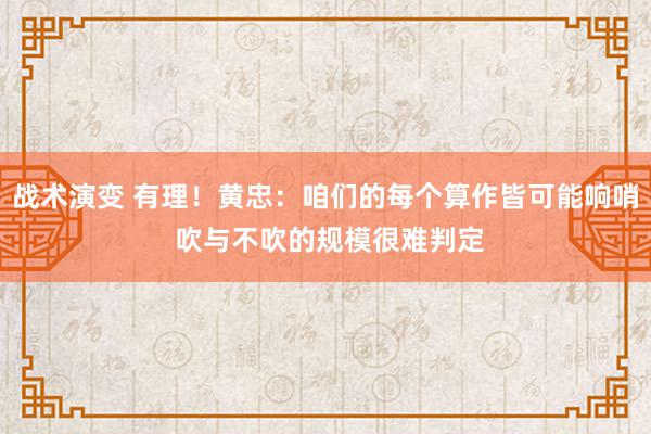 战术演变 有理！黄忠：咱们的每个算作皆可能响哨 吹与不吹的规模很难判定