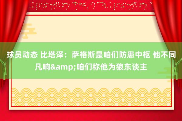 球员动态 比塔泽：萨格斯是咱们防患中枢 他不同凡响&咱们称他为狼东谈主