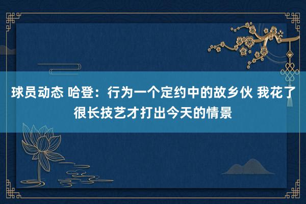 球员动态 哈登：行为一个定约中的故乡伙 我花了很长技艺才打出今天的情景