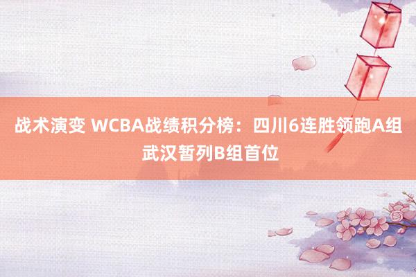 战术演变 WCBA战绩积分榜：四川6连胜领跑A组 武汉暂列B组首位