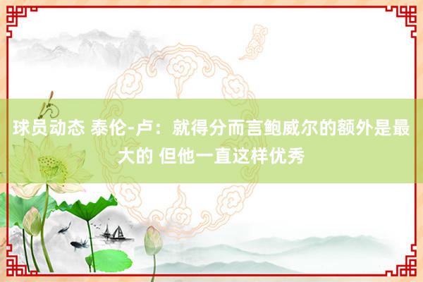 球员动态 泰伦-卢：就得分而言鲍威尔的额外是最大的 但他一直这样优秀