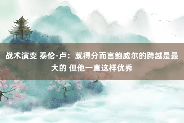 战术演变 泰伦-卢：就得分而言鲍威尔的跨越是最大的 但他一直这样优秀