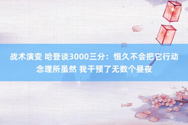 战术演变 哈登谈3000三分：恒久不会把它行动念理所虽然 我干预了无数个昼夜