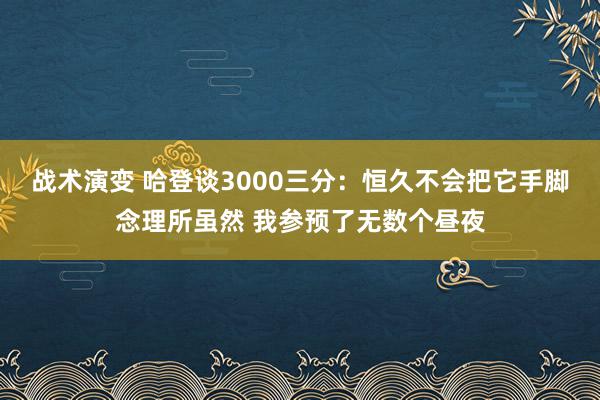 战术演变 哈登谈3000三分：恒久不会把它手脚念理所虽然 我参预了无数个昼夜