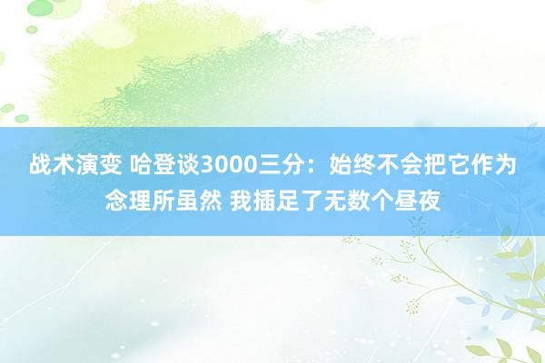 战术演变 哈登谈3000三分：始终不会把它作为念理所虽然 我插足了无数个昼夜