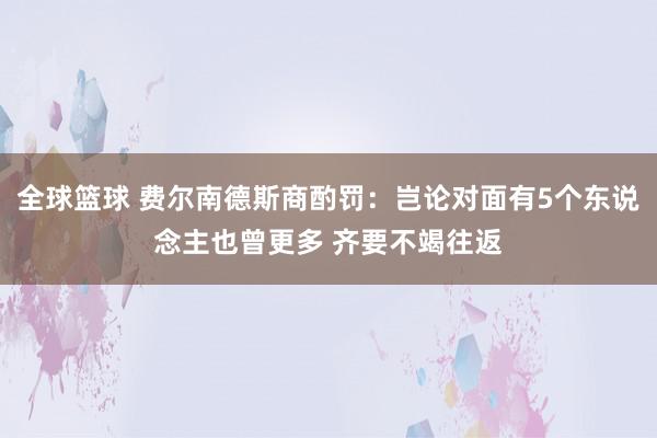 全球篮球 费尔南德斯商酌罚：岂论对面有5个东说念主也曾更多 齐要不竭往返