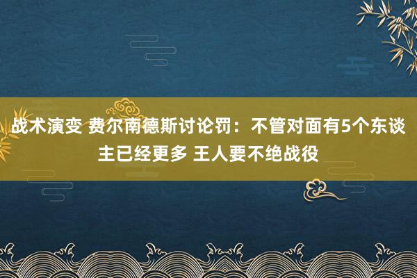 战术演变 费尔南德斯讨论罚：不管对面有5个东谈主已经更多 王人要不绝战役