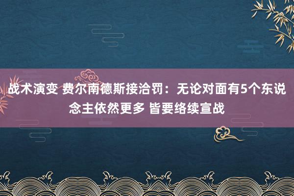 战术演变 费尔南德斯接洽罚：无论对面有5个东说念主依然更多 皆要络续宣战