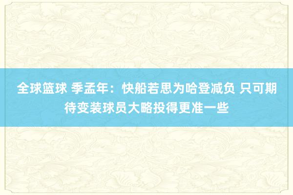 全球篮球 季孟年：快船若思为哈登减负 只可期待变装球员大略投得更准一些