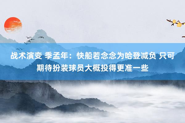 战术演变 季孟年：快船若念念为哈登减负 只可期待扮装球员大概投得更准一些