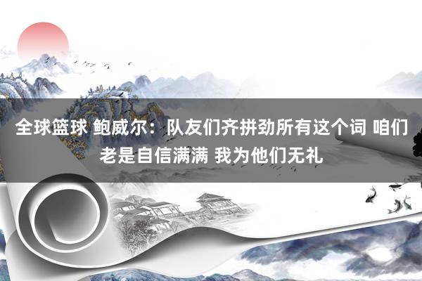 全球篮球 鲍威尔：队友们齐拼劲所有这个词 咱们老是自信满满 我为他们无礼