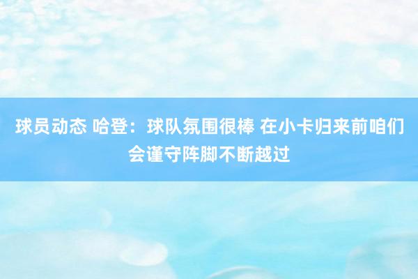 球员动态 哈登：球队氛围很棒 在小卡归来前咱们会谨守阵脚不断越过