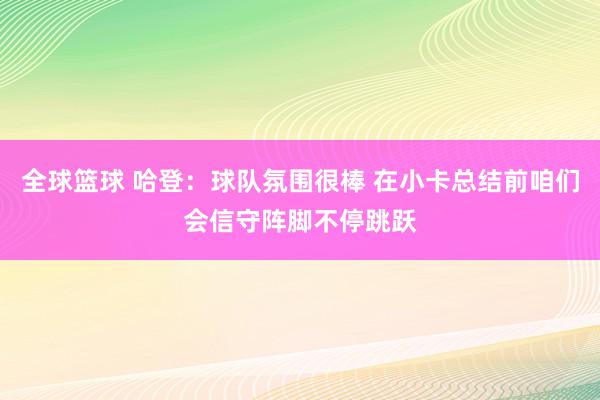 全球篮球 哈登：球队氛围很棒 在小卡总结前咱们会信守阵脚不停跳跃