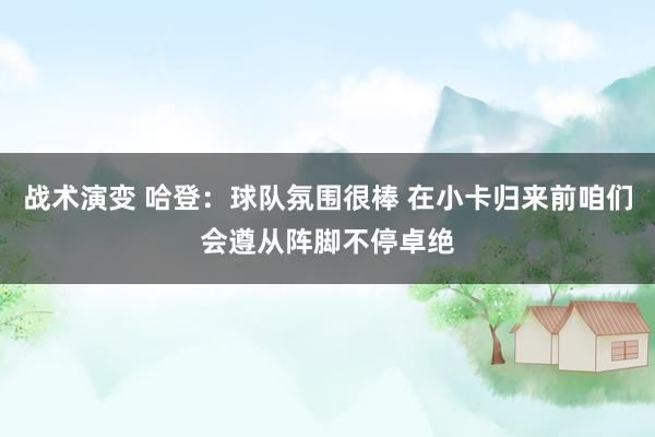 战术演变 哈登：球队氛围很棒 在小卡归来前咱们会遵从阵脚不停卓绝