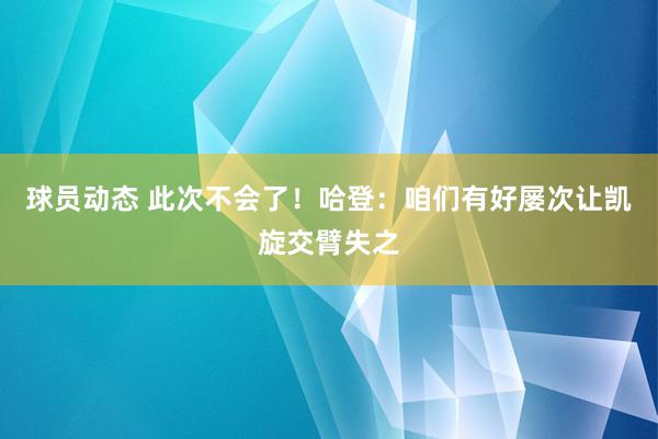 球员动态 此次不会了！哈登：咱们有好屡次让凯旋交臂失之