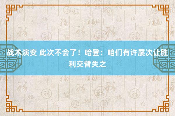 战术演变 此次不会了！哈登：咱们有许屡次让胜利交臂失之