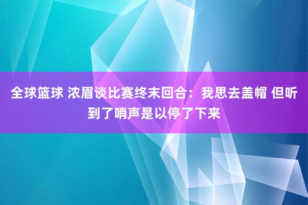 全球篮球 浓眉谈比赛终末回合：我思去盖帽 但听到了哨声是以停了下来