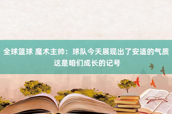 全球篮球 魔术主帅：球队今天展现出了安适的气质 这是咱们成长的记号