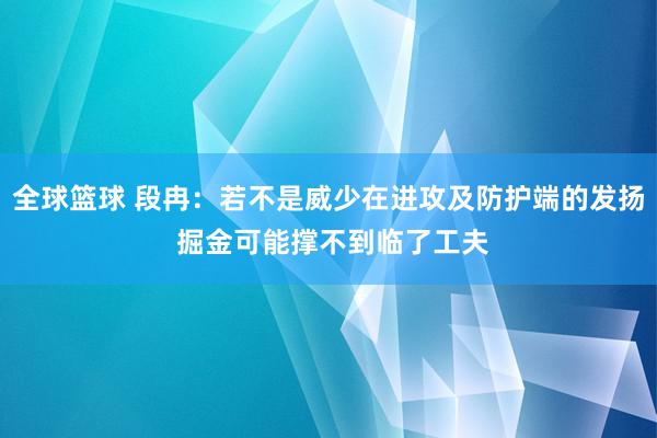 全球篮球 段冉：若不是威少在进攻及防护端的发扬 掘金可能撑不到临了工夫