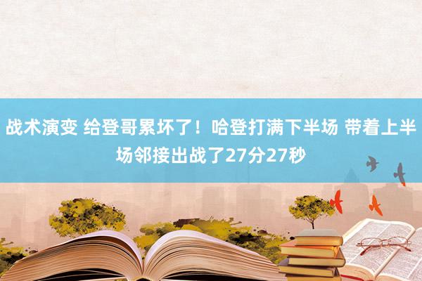 战术演变 给登哥累坏了！哈登打满下半场 带着上半场邻接出战了27分27秒