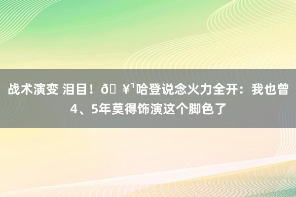 战术演变 泪目！🥹哈登说念火力全开：我也曾4、5年莫得饰演这个脚色了