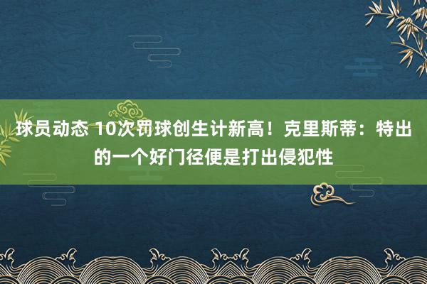 球员动态 10次罚球创生计新高！克里斯蒂：特出的一个好门径便是打出侵犯性