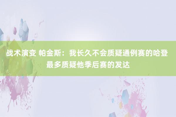 战术演变 帕金斯：我长久不会质疑通例赛的哈登 最多质疑他季后赛的发达