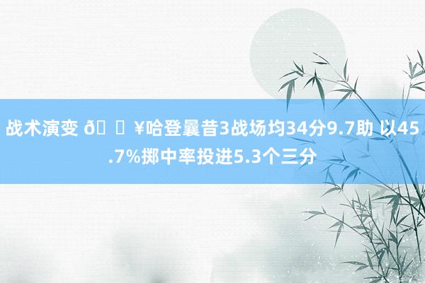 战术演变 🔥哈登曩昔3战场均34分9.7助 以45.7%掷中率投进5.3个三分