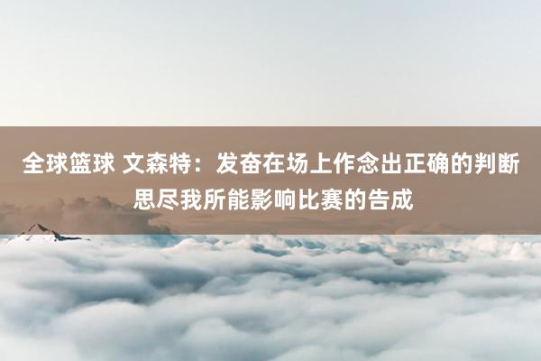 全球篮球 文森特：发奋在场上作念出正确的判断 思尽我所能影响比赛的告成