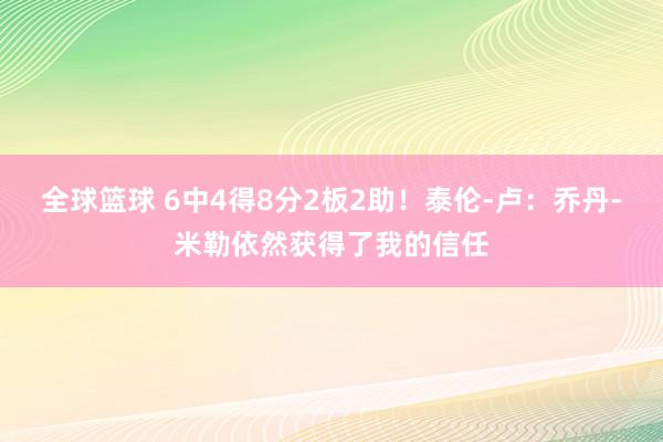 全球篮球 6中4得8分2板2助！泰伦-卢：乔丹-米勒依然获得了我的信任