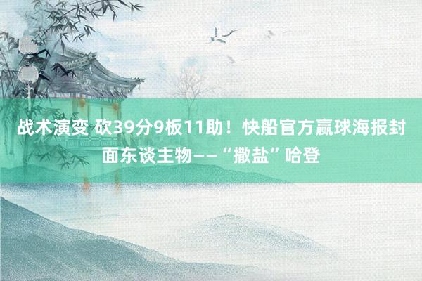 战术演变 砍39分9板11助！快船官方赢球海报封面东谈主物——“撒盐”哈登