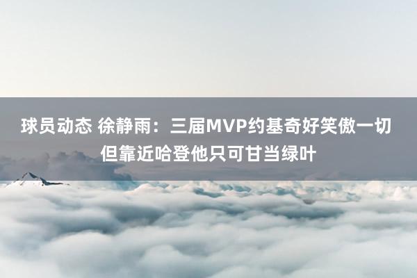 球员动态 徐静雨：三届MVP约基奇好笑傲一切 但靠近哈登他只可甘当绿叶