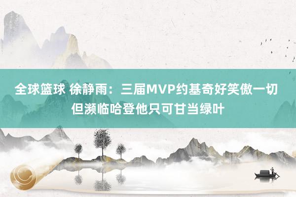 全球篮球 徐静雨：三届MVP约基奇好笑傲一切 但濒临哈登他只可甘当绿叶