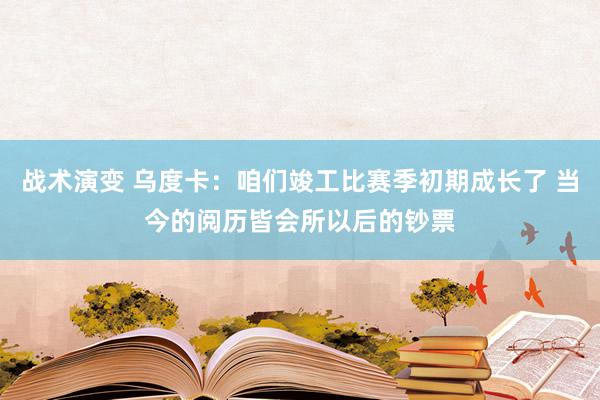 战术演变 乌度卡：咱们竣工比赛季初期成长了 当今的阅历皆会所以后的钞票