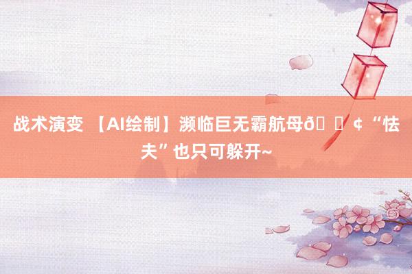 战术演变 【AI绘制】濒临巨无霸航母🚢 “怯夫”也只可躲开~