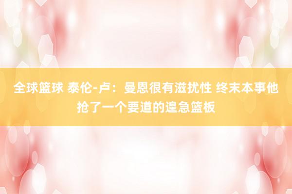 全球篮球 泰伦-卢：曼恩很有滋扰性 终末本事他抢了一个要道的遑急篮板