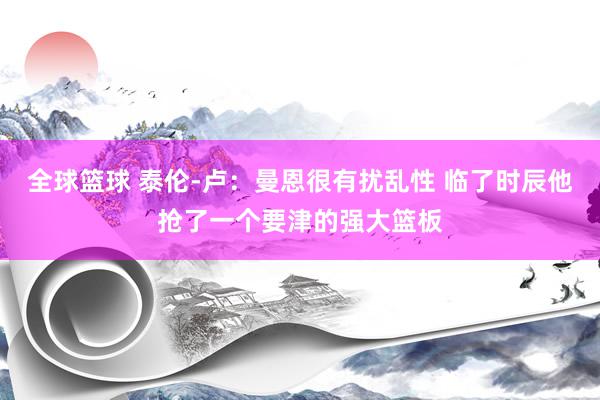 全球篮球 泰伦-卢：曼恩很有扰乱性 临了时辰他抢了一个要津的强大篮板