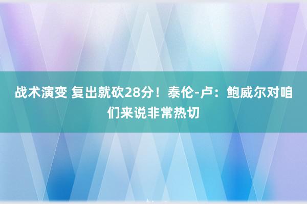 战术演变 复出就砍28分！泰伦-卢：鲍威尔对咱们来说非常热切