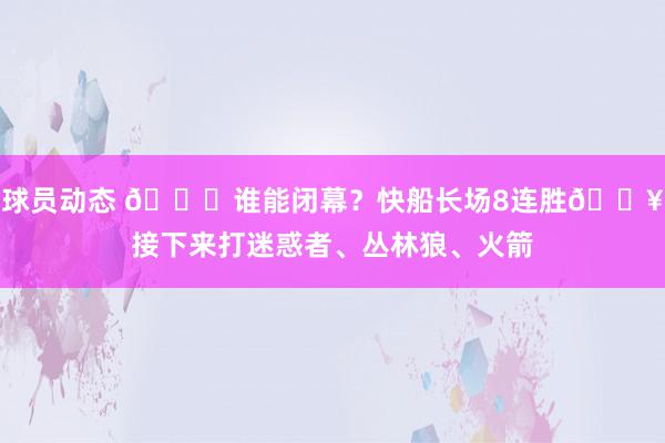 球员动态 😉谁能闭幕？快船长场8连胜🔥接下来打迷惑者、丛林狼、火箭