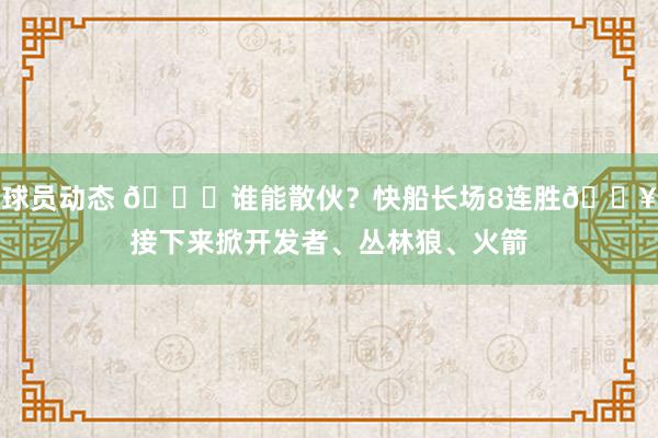 球员动态 😉谁能散伙？快船长场8连胜🔥接下来掀开发者、丛林狼、火箭