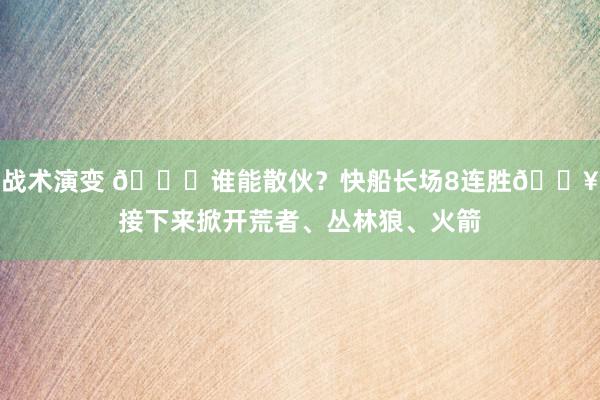 战术演变 😉谁能散伙？快船长场8连胜🔥接下来掀开荒者、丛林狼、火箭