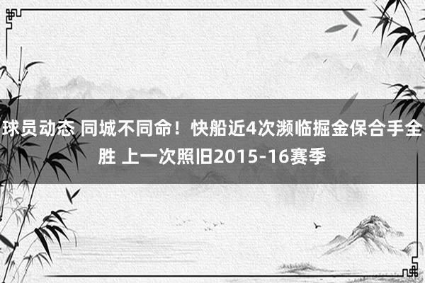 球员动态 同城不同命！快船近4次濒临掘金保合手全胜 上一次照旧2015-16赛季