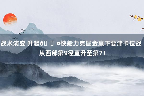 战术演变 升起😤快船力克掘金赢下要津卡位战 从西部第9径直升至第7！